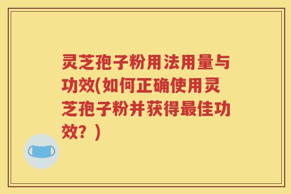 灵芝孢子粉用法用量与功效(如何正确使用灵芝孢子粉并获得最佳功效？)
