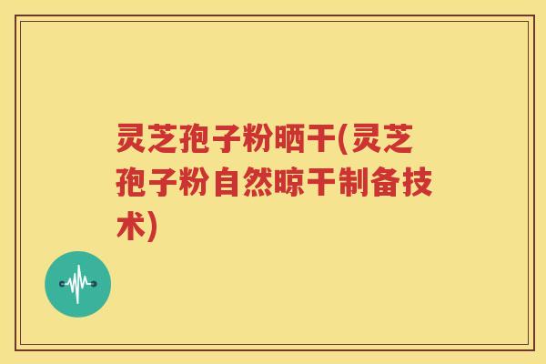 灵芝孢子粉晒干(灵芝孢子粉自然晾干制备技术)