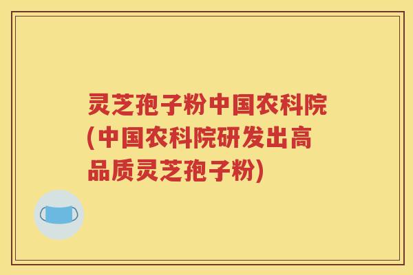 灵芝孢子粉中国农科院(中国农科院研发出高品质灵芝孢子粉)