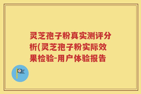 灵芝孢子粉真实测评分析(灵芝孢子粉实际效果检验-用户体验报告