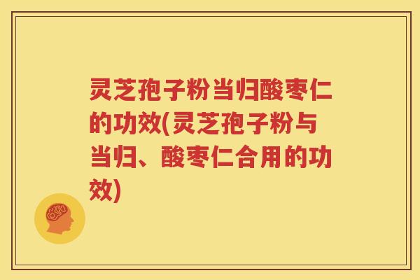 灵芝孢子粉当归酸枣仁的功效(灵芝孢子粉与当归、酸枣仁合用的功效)