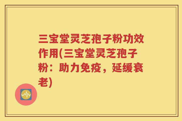 三宝堂灵芝孢子粉功效作用(三宝堂灵芝孢子粉：助力免疫，延缓衰老)