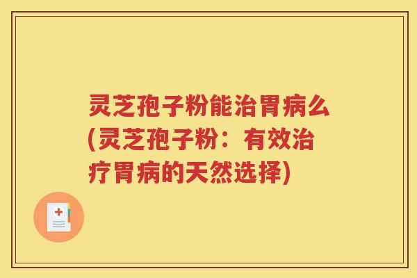 灵芝孢子粉能治胃病么(灵芝孢子粉：有效治疗胃病的天然选择)