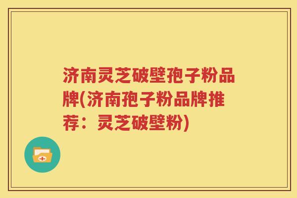 济南灵芝破壁孢子粉品牌(济南孢子粉品牌推荐：灵芝破壁粉)
