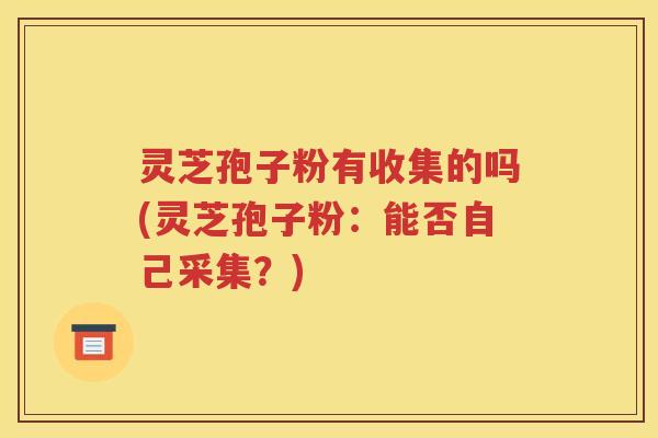 灵芝孢子粉有收集的吗(灵芝孢子粉：能否自己采集？)