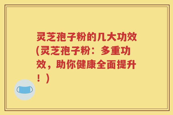 灵芝孢子粉的几大功效(灵芝孢子粉：多重功效，助你健康全面提升！)