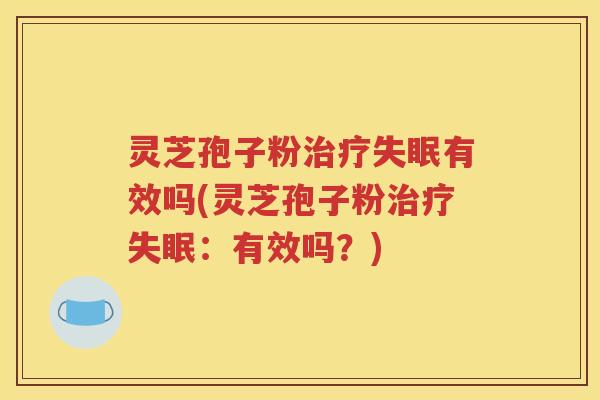 灵芝孢子粉治疗失眠有效吗(灵芝孢子粉治疗失眠：有效吗？)