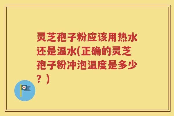 灵芝孢子粉应该用热水还是温水(正确的灵芝孢子粉冲泡温度是多少？)