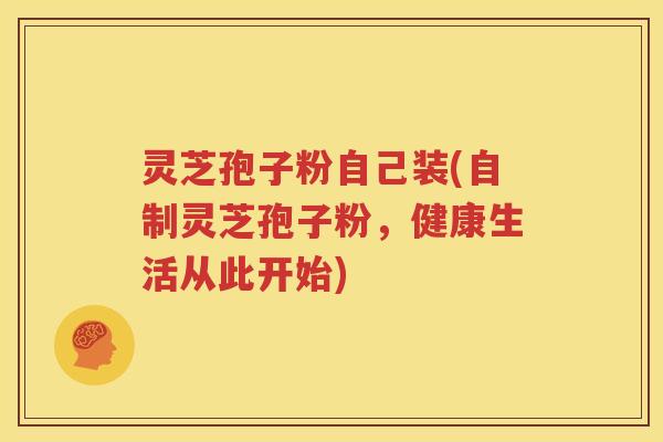 灵芝孢子粉自己装(自制灵芝孢子粉，健康生活从此开始)