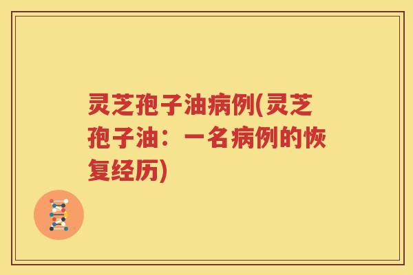 灵芝孢子油病例(灵芝孢子油：一名病例的恢复经历)