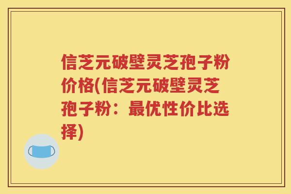信芝元破壁灵芝孢子粉价格(信芝元破壁灵芝孢子粉：最优性价比选择)