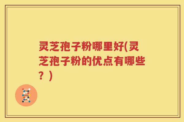 灵芝孢子粉哪里好(灵芝孢子粉的优点有哪些？)