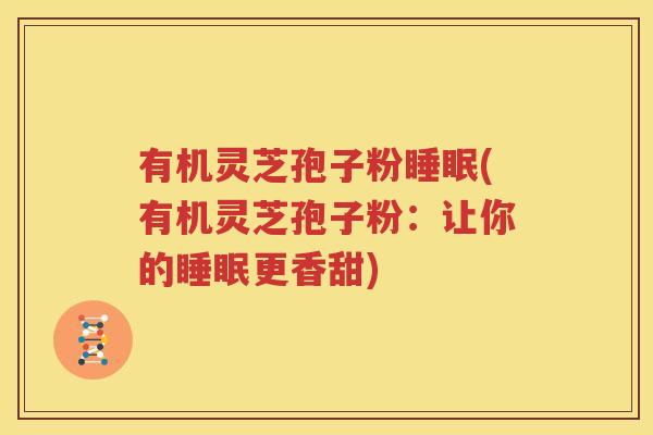有机灵芝孢子粉睡眠(有机灵芝孢子粉：让你的睡眠更香甜)