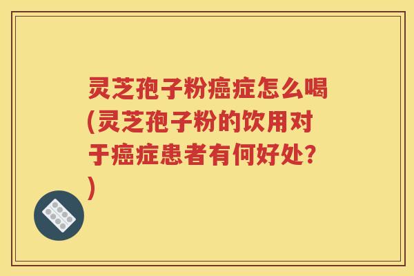 灵芝孢子粉癌症怎么喝(灵芝孢子粉的饮用对于癌症患者有何好处？)