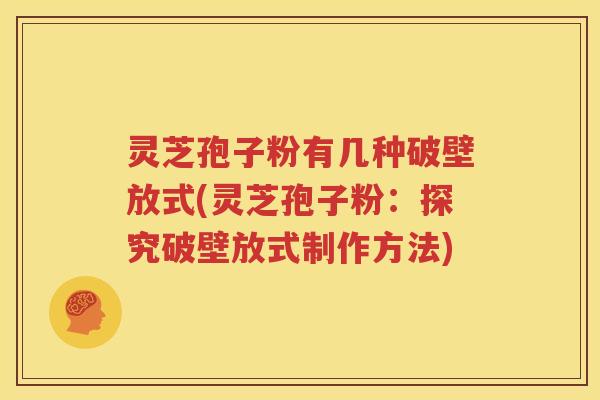 灵芝孢子粉有几种破壁放式(灵芝孢子粉：探究破壁放式制作方法)
