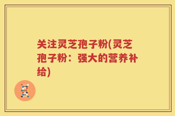 关注灵芝孢子粉(灵芝孢子粉：强大的营养补给)