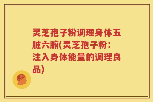 灵芝孢子粉调理身体五脏六腑(灵芝孢子粉：注入身体能量的调理良品)