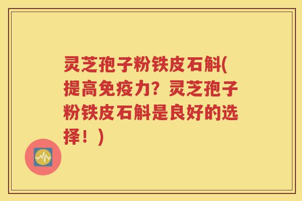 灵芝孢子粉铁皮石斛(提高免疫力？灵芝孢子粉铁皮石斛是良好的选择！)