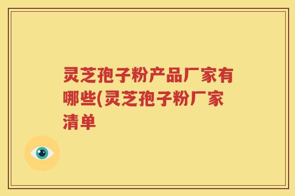 灵芝孢子粉产品厂家有哪些(灵芝孢子粉厂家清单