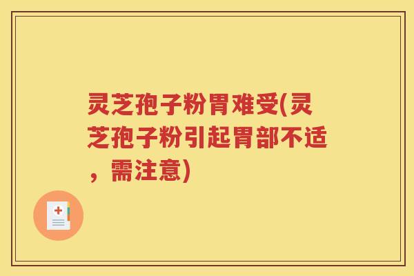 灵芝孢子粉胃难受(灵芝孢子粉引起胃部不适，需注意)