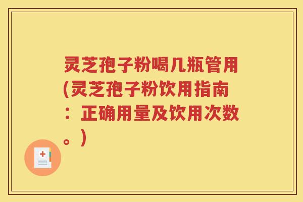 灵芝孢子粉喝几瓶管用(灵芝孢子粉饮用指南：正确用量及饮用次数。)