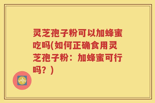 灵芝孢子粉可以加蜂蜜吃吗(如何正确食用灵芝孢子粉：加蜂蜜可行吗？)