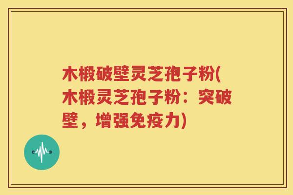 木椴破壁灵芝孢子粉(木椴灵芝孢子粉：突破壁，增强免疫力)