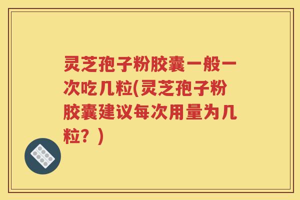 灵芝孢子粉胶囊一般一次吃几粒(灵芝孢子粉胶囊建议每次用量为几粒？)