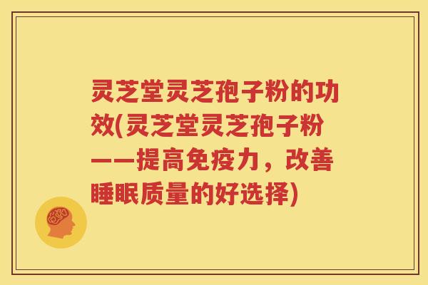 灵芝堂灵芝孢子粉的功效(灵芝堂灵芝孢子粉——提高免疫力，改善睡眠质量的好选择)