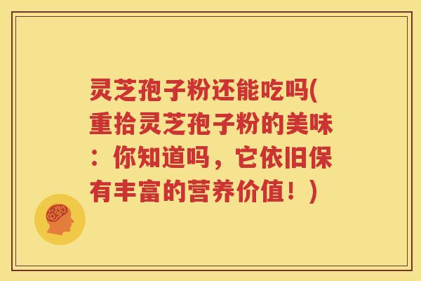 灵芝孢子粉还能吃吗(重拾灵芝孢子粉的美味：你知道吗，它依旧保有丰富的营养价值！)