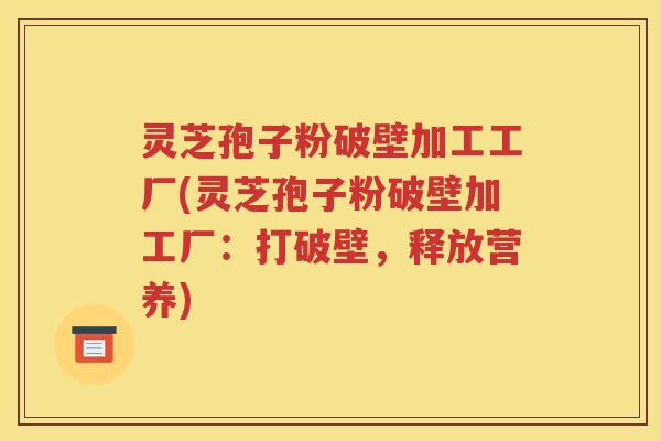 灵芝孢子粉破壁加工工厂(灵芝孢子粉破壁加工厂：打破壁，释放营养)