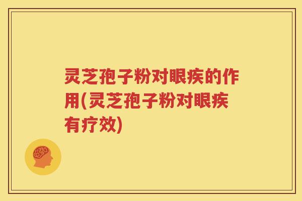 灵芝孢子粉对眼疾的作用(灵芝孢子粉对眼疾有疗效)
