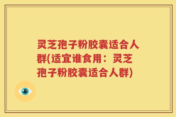 灵芝孢子粉胶囊适合人群(适宜谁食用：灵芝孢子粉胶囊适合人群)