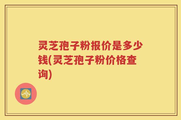 灵芝孢子粉报价是多少钱(灵芝孢子粉价格查询)