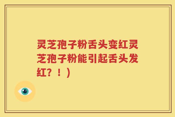 灵芝孢子粉舌头变红灵芝孢子粉能引起舌头发红？！)