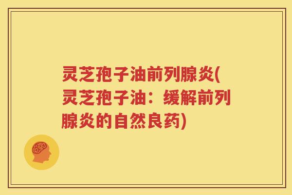 灵芝孢子油前列腺炎(灵芝孢子油：缓解前列腺炎的自然良药)