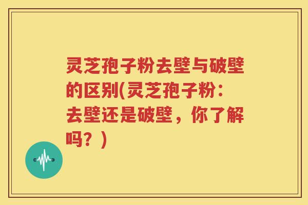 灵芝孢子粉去壁与破壁的区别(灵芝孢子粉：去壁还是破壁，你了解吗？)