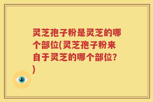 灵芝孢子粉是灵芝的哪个部位(灵芝孢子粉来自于灵芝的哪个部位？)