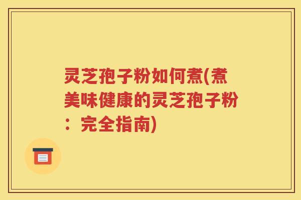 灵芝孢子粉如何煮(煮美味健康的灵芝孢子粉：完全指南)
