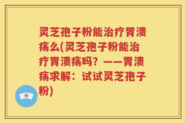 灵芝孢子粉能治疗胃溃疡么(灵芝孢子粉能治疗胃溃疡吗？——胃溃疡求解：试试灵芝孢子粉)