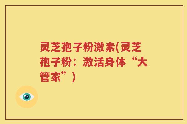 灵芝孢子粉激素(灵芝孢子粉：激活身体“大管家”)