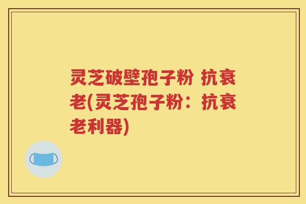 灵芝破壁孢子粉 抗衰老(灵芝孢子粉：抗衰老利器)