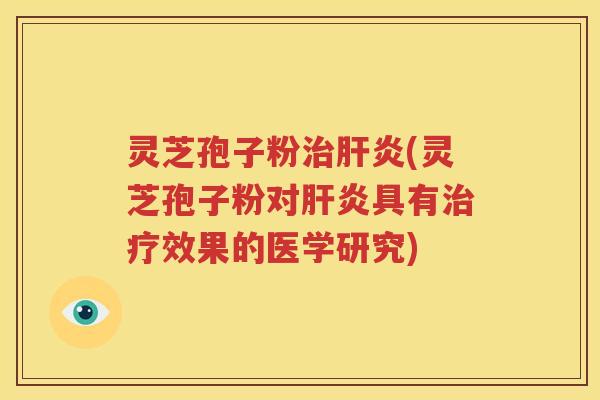 灵芝孢子粉治肝炎(灵芝孢子粉对肝炎具有治疗效果的医学研究)