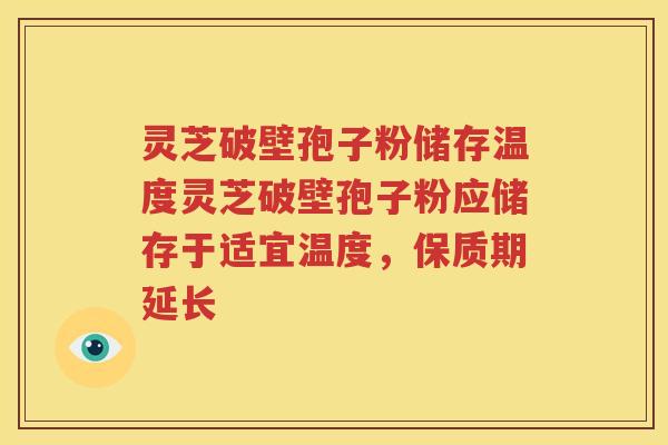 灵芝破壁孢子粉储存温度灵芝破壁孢子粉应储存于适宜温度，保质期延长