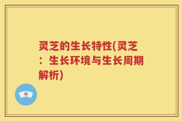 灵芝的生长特性(灵芝：生长环境与生长周期解析)