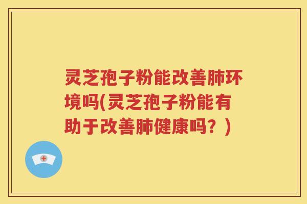 灵芝孢子粉能改善肺环境吗(灵芝孢子粉能有助于改善肺健康吗？)