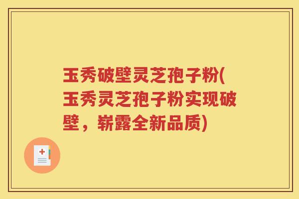玉秀破壁灵芝孢子粉(玉秀灵芝孢子粉实现破壁，崭露全新品质)