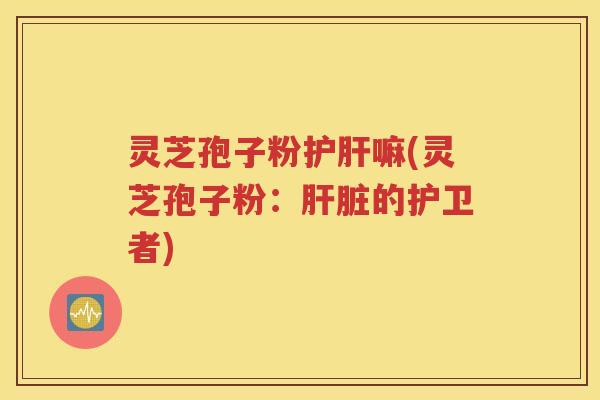 灵芝孢子粉护肝嘛(灵芝孢子粉：肝脏的护卫者)