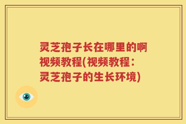 灵芝孢子长在哪里的啊视频教程(视频教程：灵芝孢子的生长环境)