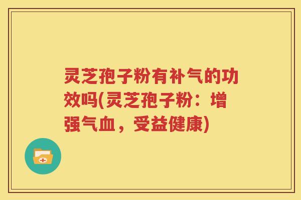 灵芝孢子粉有补气的功效吗(灵芝孢子粉：增强气血，受益健康)